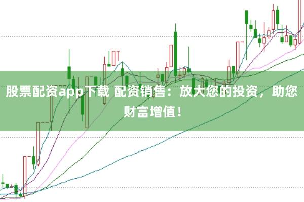 股票配资app下载 配资销售：放大您的投资，助您财富增值！