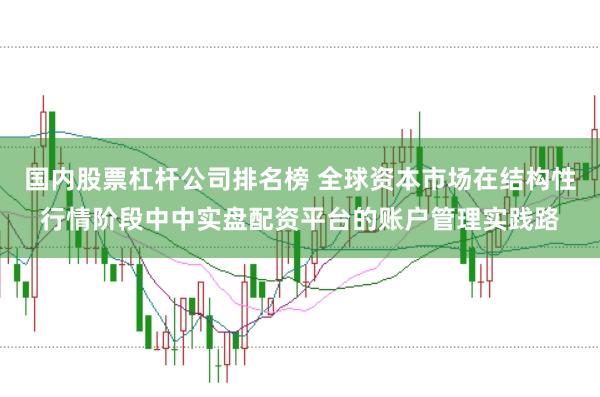 国内股票杠杆公司排名榜 全球资本市场在结构性行情阶段中中实盘配资平台的账户管理实践路