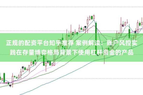 正规的配资平台知乎推荐 案例解读:账户风控实践在存量博弈格局背景下使用杠杆资金的产品