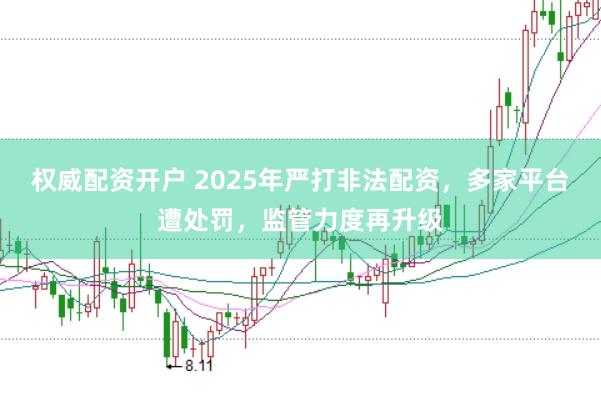 权威配资开户 2025年严打非法配资，多家平台遭处罚，监管力度再升级