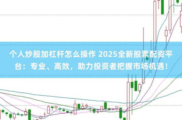 个人炒股加杠杆怎么操作 2025全新股票配资平台：专业、高效，助力投资者把握市场机遇！