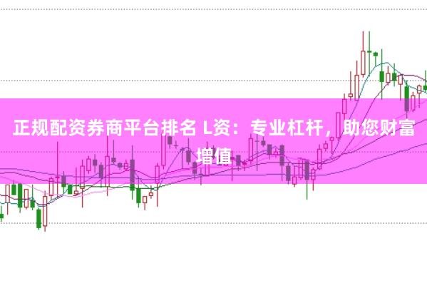 正规配资券商平台排名 L资:专业杠杆,助您财富增值