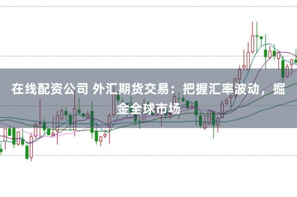 在线配资公司 外汇期货交易：把握汇率波动，掘金全球市场