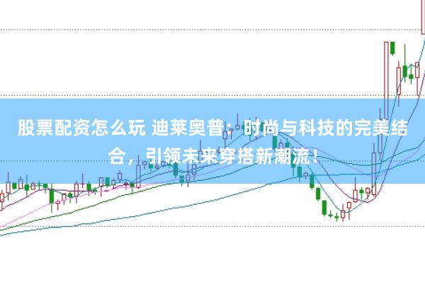 股票配资怎么玩 迪莱奥普：时尚与科技的完美结合，引领未来穿搭新潮流！