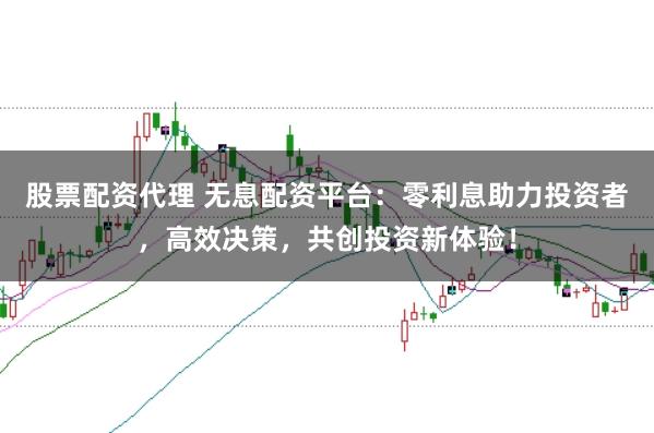 股票配资代理 无息配资平台：零利息助力投资者，高效决策，共创投资新体验！