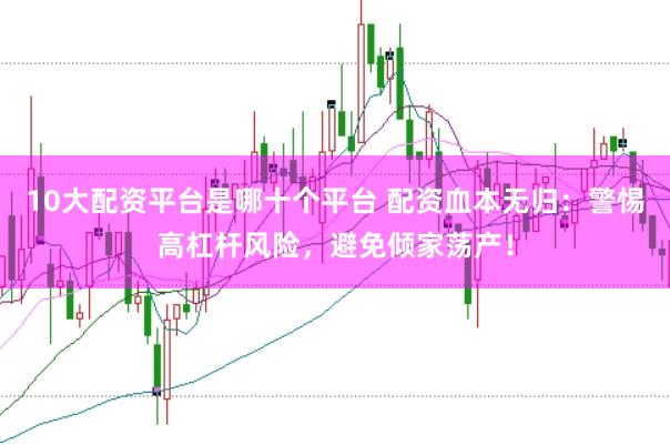10大配资平台是哪十个平台 配资血本无归:警惕高杠杆风险,避免倾家荡产!