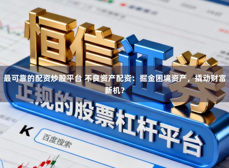 最可靠的配资炒股平台 不良资产配资:掘金困境资产,撬动财富新机?