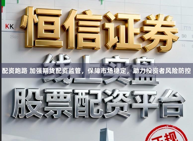 配资跑路 加强期货配资监管,保障市场稳定,助力投资者风险防控
