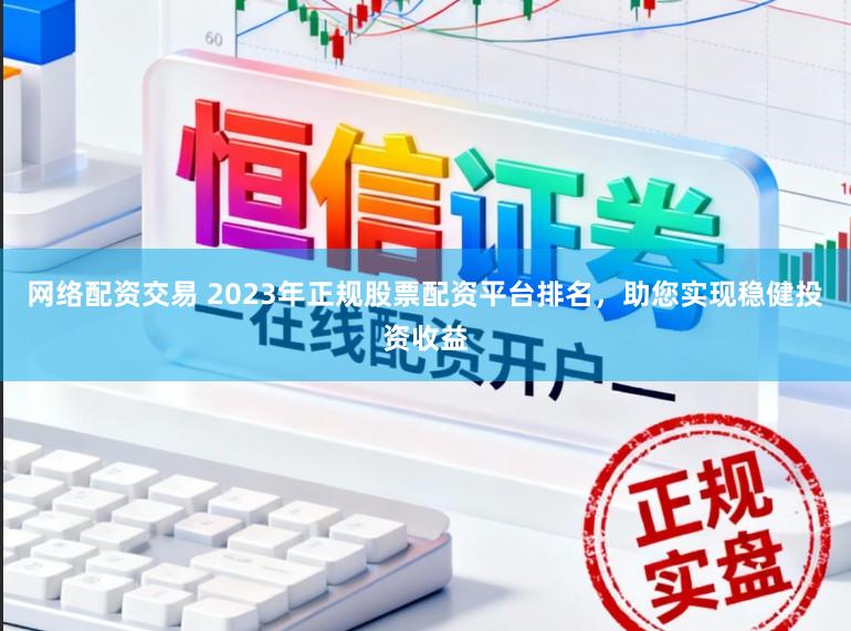网络配资交易 2023年正规股票配资平台排名,助您实现稳健投资收益