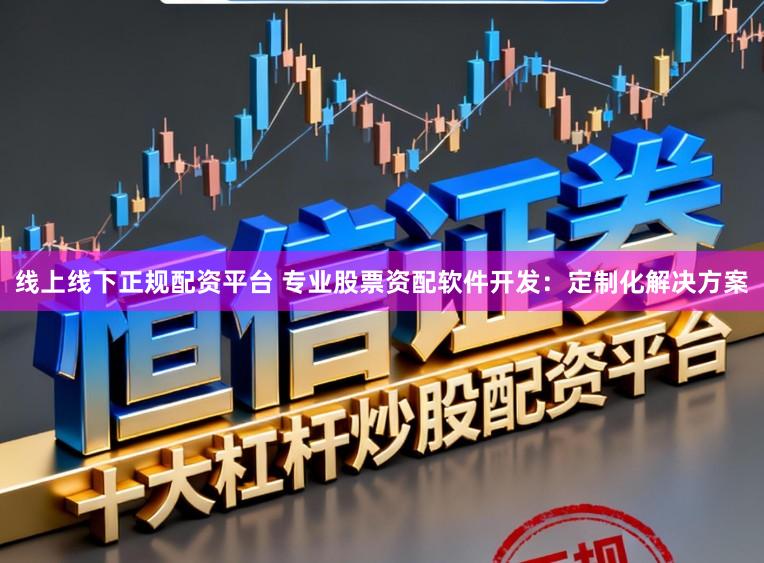线上线下正规配资平台 专业股票资配软件开发:定制化解决方案