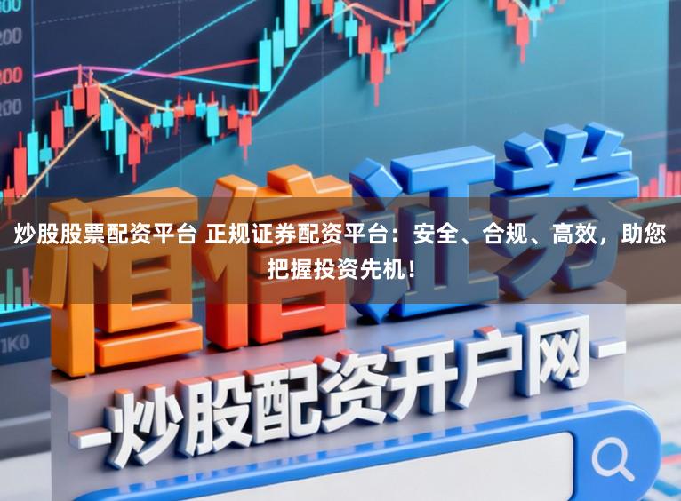炒股股票配资平台 正规证券配资平台:安全、合规、高效,助您把握投资先机!