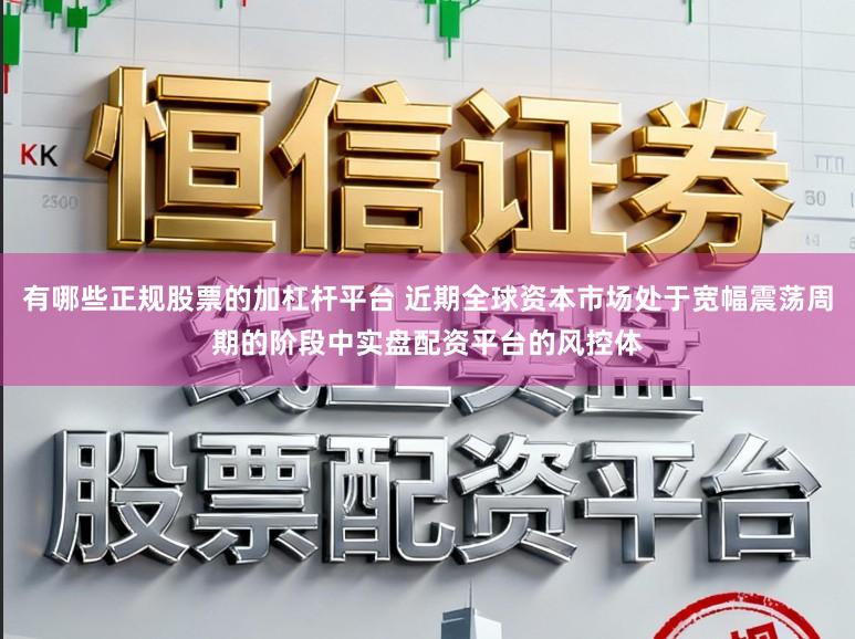 有哪些正规股票的加杠杆平台 近期全球资本市场处于宽幅震荡周期的阶段中实盘配资平台的风控体