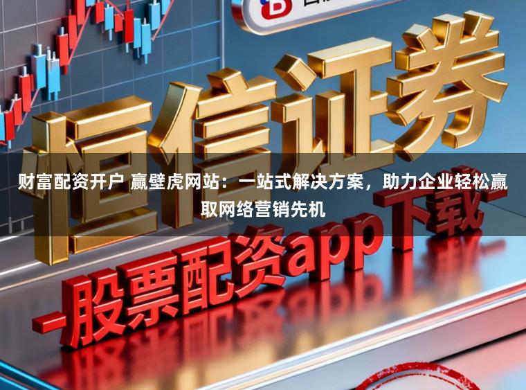 财富配资开户 赢壁虎网站：一站式解决方案，助力企业轻松赢取网络营销先机