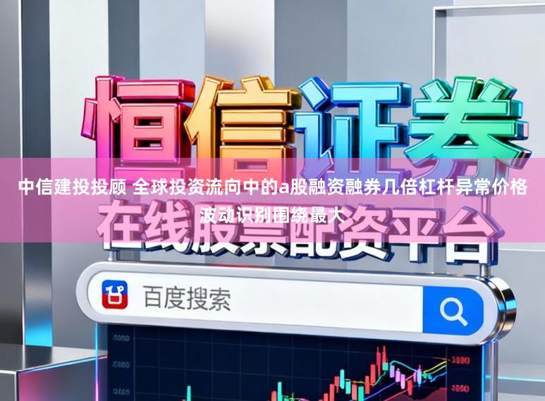 中信建投投顾 全球投资流向中的a股融资融券几倍杠杆异常价格波动识别围绕最大