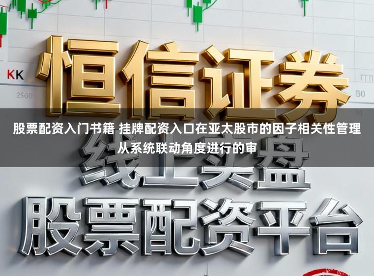 股票配资入门书籍 挂牌配资入口在亚太股市的因子相关性管理从系统联动角度进行的审