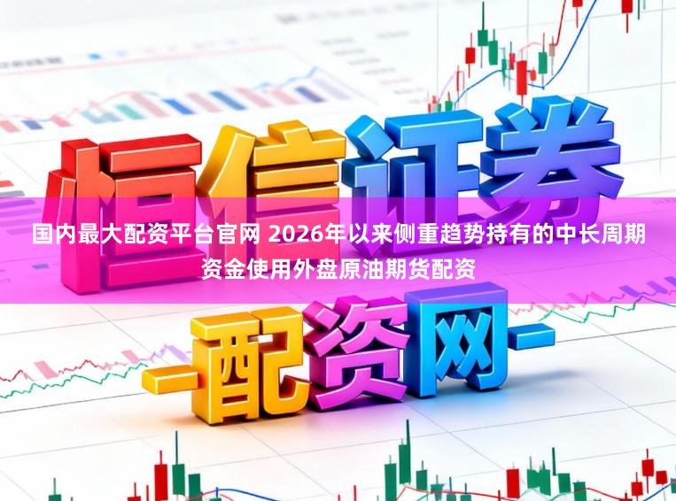 国内最大配资平台官网 2026年以来侧重趋势持有的中长周期资金使用外盘原油期货配资
