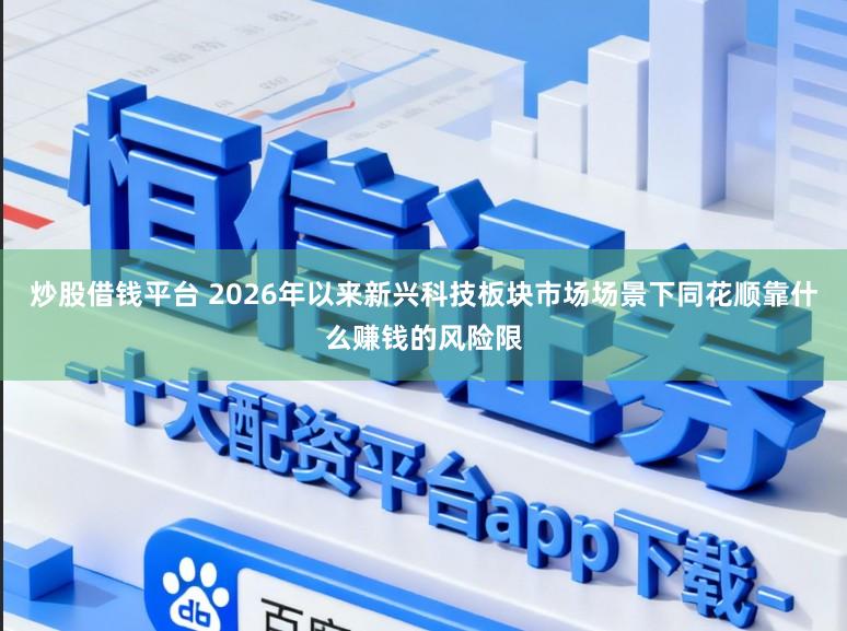 炒股借钱平台 2026年以来新兴科技板块市场场景下同花顺靠什么赚钱的风险限