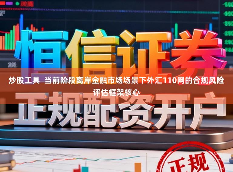 炒股工具  当前阶段离岸金融市场场景下外汇110网的合规风险评估框架核心