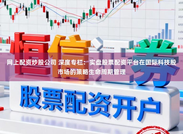 网上配资炒股公司 深度专栏：实盘股票配资平台在国际科技股市场的策略生命周期管理