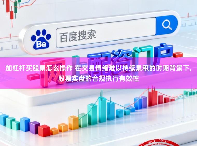 加杠杆买股票怎么操作 在交易情绪难以持续累积的时期背景下，股票实盘的合规执行有效性