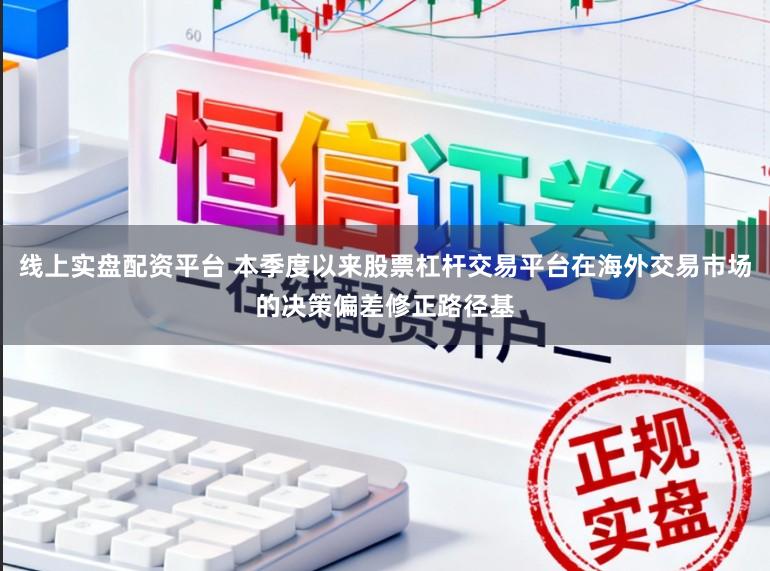 线上实盘配资平台 本季度以来股票杠杆交易平台在海外交易市场的决策偏差修正路径基