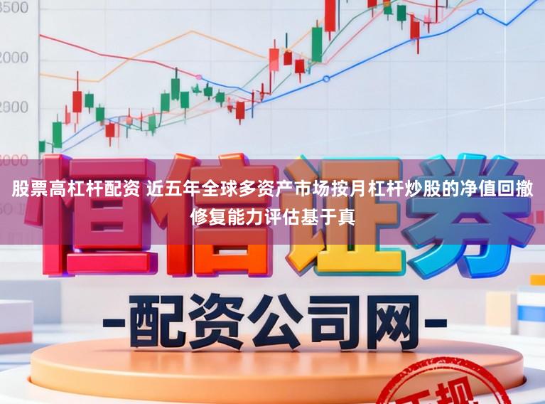 股票高杠杆配资 近五年全球多资产市场按月杠杆炒股的净值回撤修复能力评估基于真