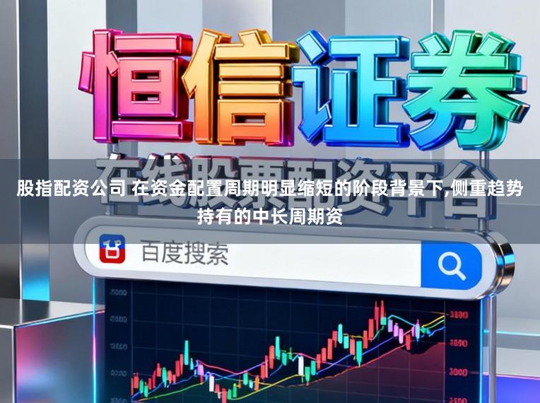 股指配资公司 在资金配置周期明显缩短的阶段背景下，侧重趋势持有的中长周期资