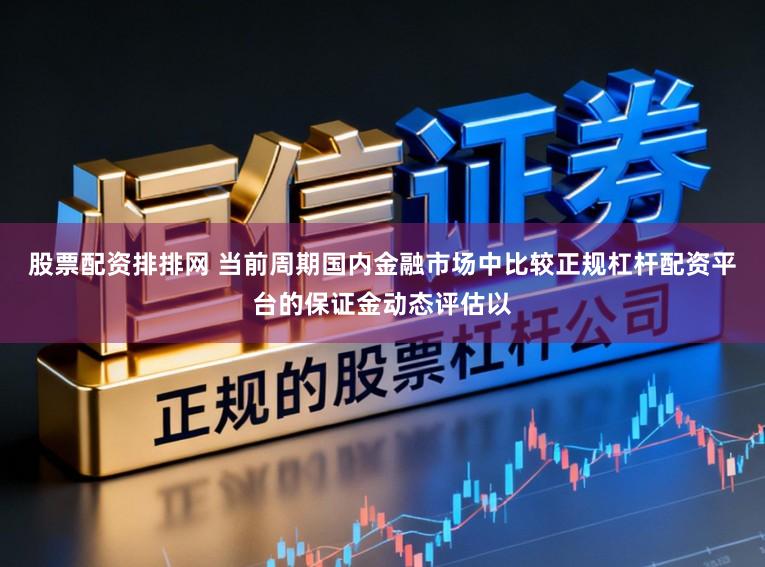 股票配资排排网 当前周期国内金融市场中比较正规杠杆配资平台的保证金动态评估以