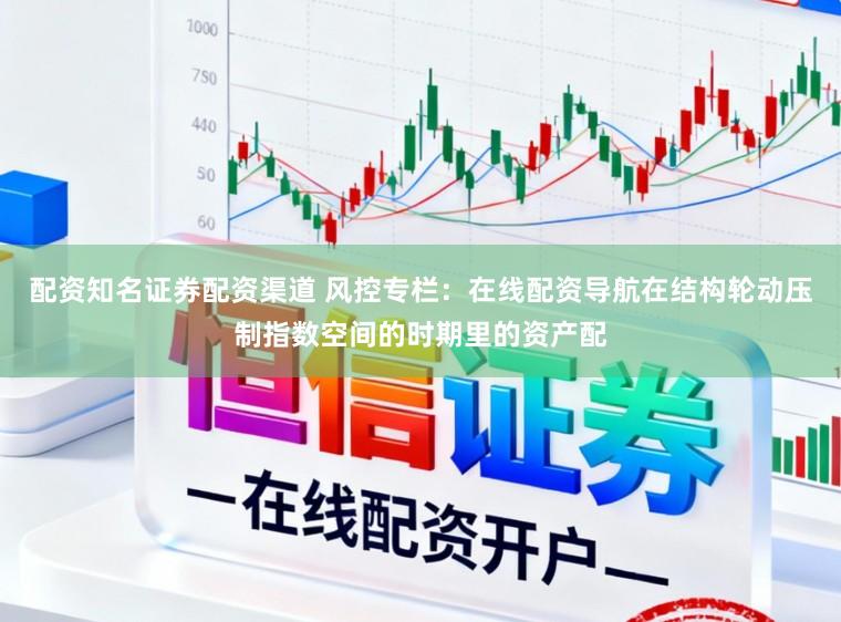 配资知名证券配资渠道 风控专栏：在线配资导航在结构轮动压制指数空间的时期里的资产配