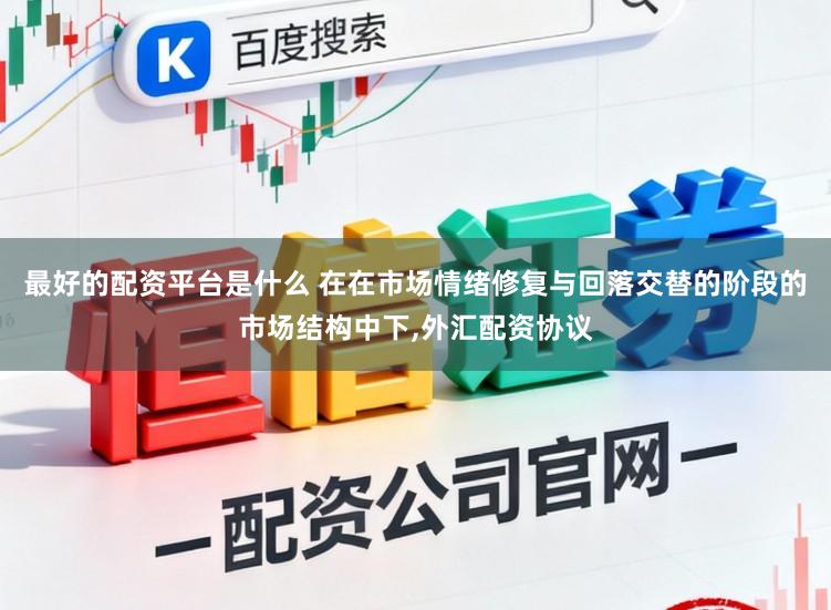 最好的配资平台是什么 在在市场情绪修复与回落交替的阶段的市场结构中下,外汇配资协议
