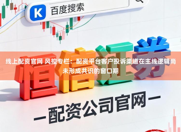 线上配资官网 风控专栏：配资平台客户投诉渠道在主线逻辑尚未形成共识的窗口期