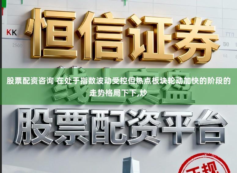 股票配资咨询 在处于指数波动受控但热点板块轮动加快的阶段的走势格局下下,炒