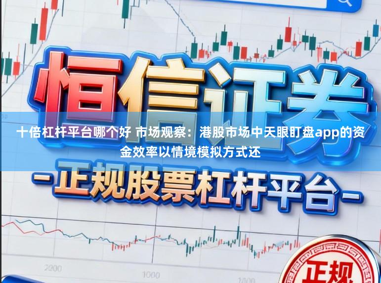 十倍杠杆平台哪个好 市场观察：港股市场中天眼盯盘app的资金效率以情境模拟方式还