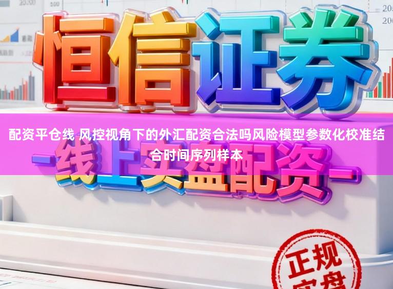 配资平仓线 风控视角下的外汇配资合法吗风险模型参数化校准结合时间序列样本