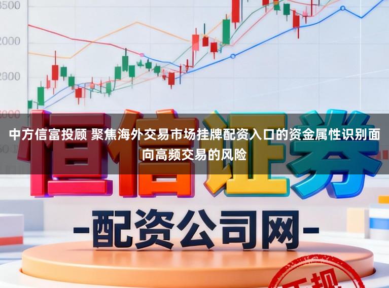 中方信富投顾 聚焦海外交易市场挂牌配资入口的资金属性识别面向高频交易的风险