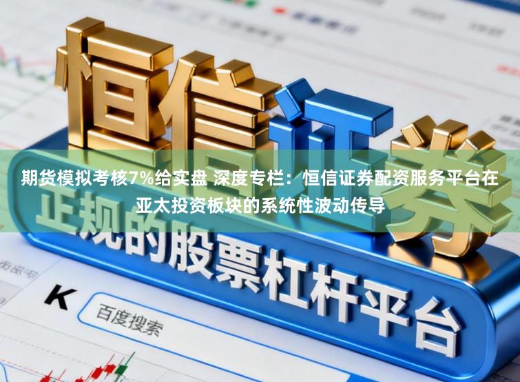 期货模拟考核7%给实盘 深度专栏：恒信证券配资服务平台在亚太投资板块的系统性波动传导