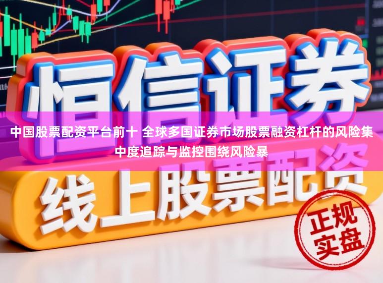 中国股票配资平台前十 全球多国证券市场股票融资杠杆的风险集中度追踪与监控围绕风险暴