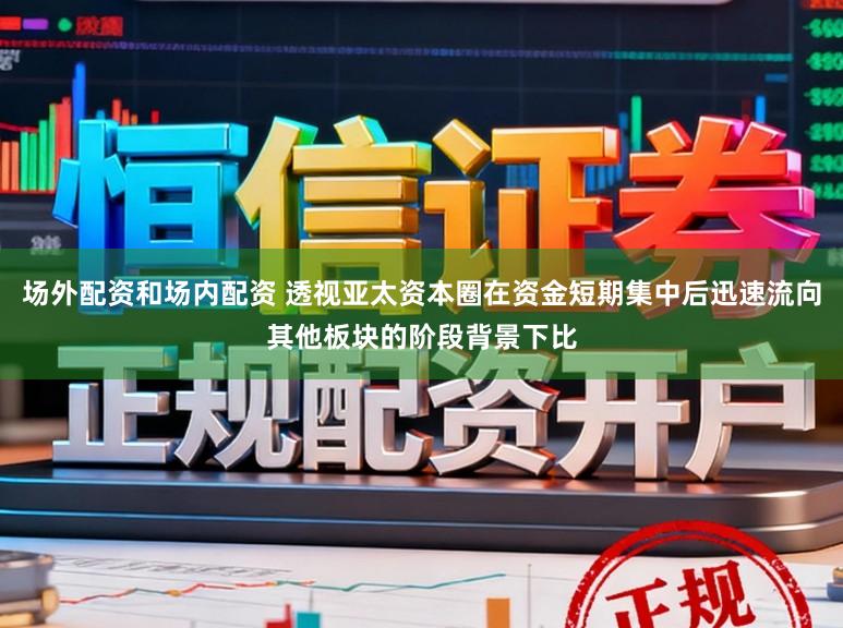 场外配资和场内配资 透视亚太资本圈在资金短期集中后迅速流向其他板块的阶段背景下比