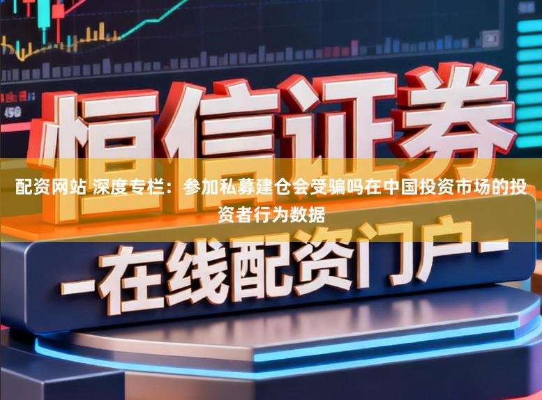 配资网站 深度专栏：参加私募建仓会受骗吗在中国投资市场的投资者行为数据