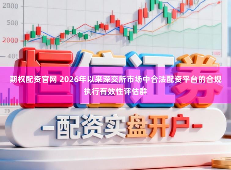 期权配资官网 2026年以来深交所市场中合法配资平台的合规执行有效性评估群