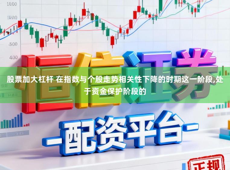 股票加大杠杆 在指数与个股走势相关性下降的时期这一阶段，处于资金保护阶段的