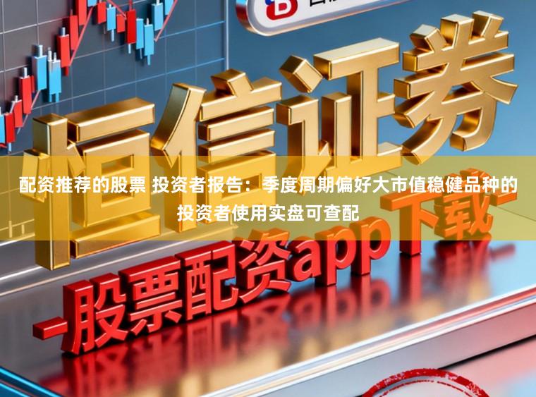 配资推荐的股票 投资者报告：季度周期偏好大市值稳健品种的投资者使用实盘可查配