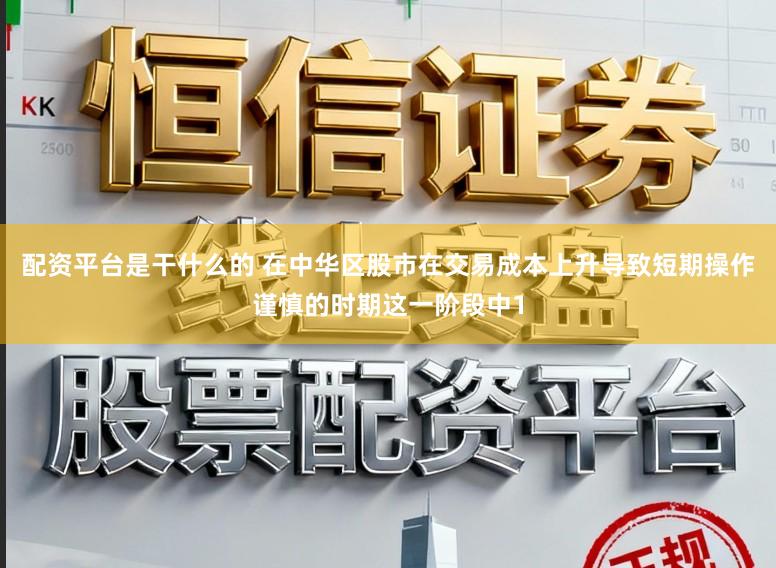配资平台是干什么的 在中华区股市在交易成本上升导致短期操作谨慎的时期这一阶段中1
