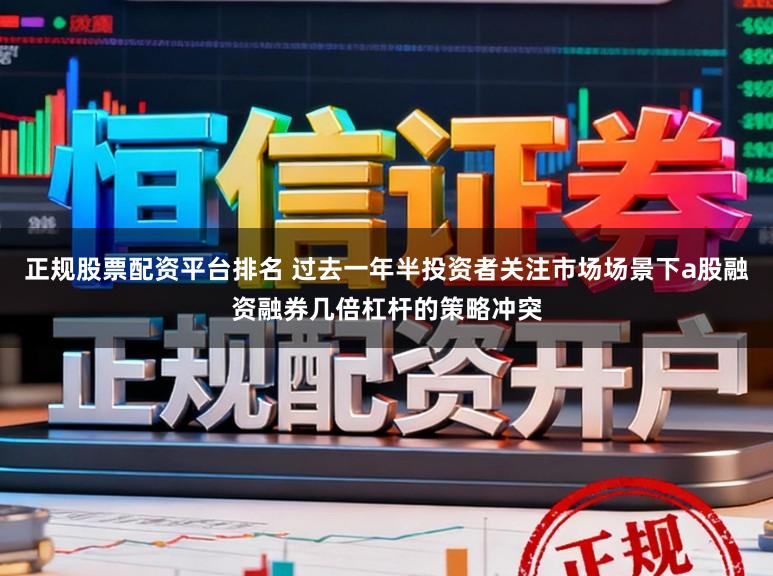 正规股票配资平台排名 过去一年半投资者关注市场场景下a股融资融券几倍杠杆的策略冲突