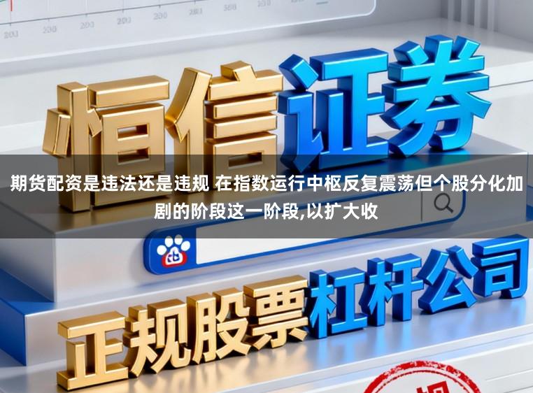 期货配资是违法还是违规 在指数运行中枢反复震荡但个股分化加剧的阶段这一阶段，以扩大收