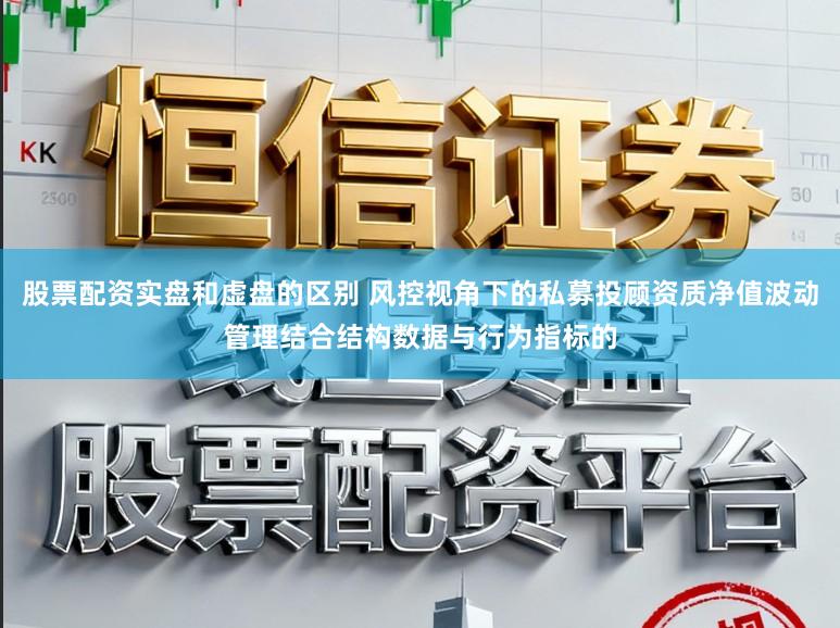 股票配资实盘和虚盘的区别 风控视角下的私募投顾资质净值波动管理结合结构数据与行为指标的