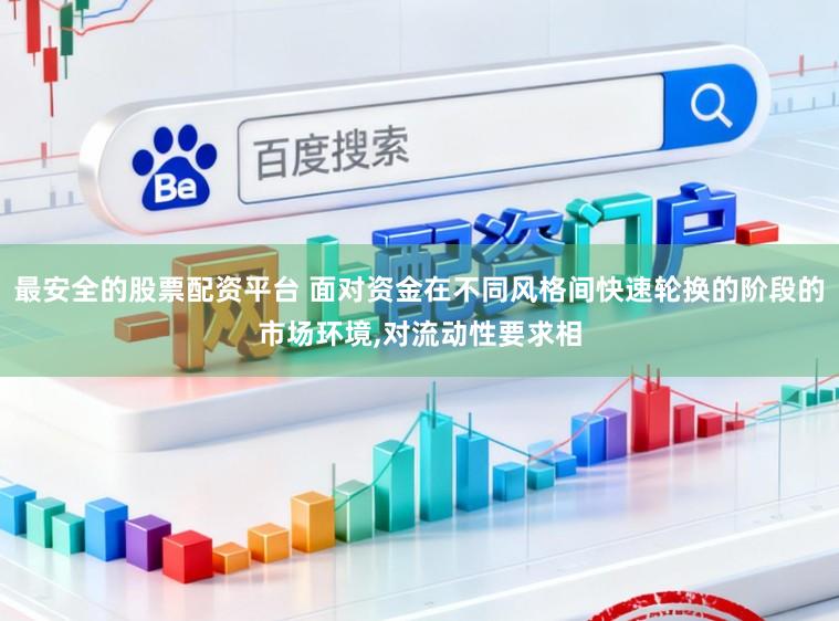 最安全的股票配资平台 面对资金在不同风格间快速轮换的阶段的市场环境，对流动性要求相