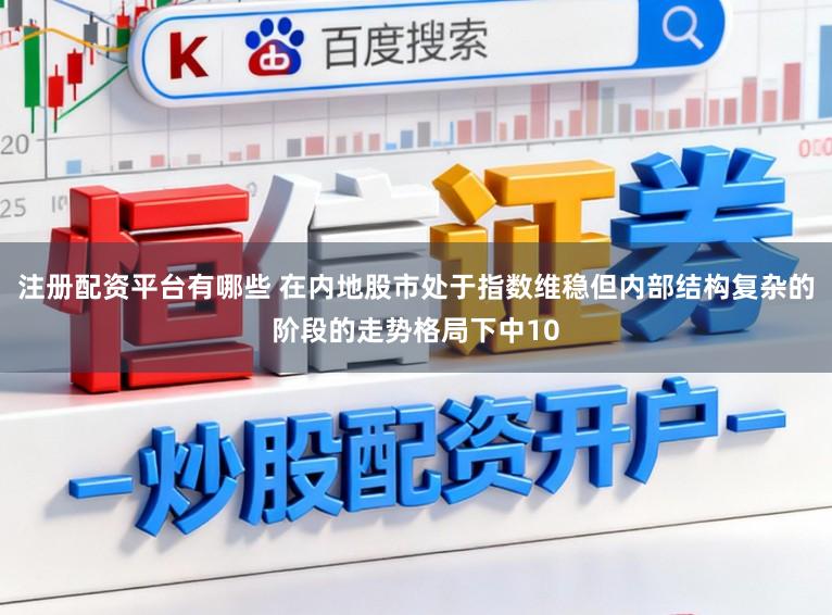 注册配资平台有哪些 在内地股市处于指数维稳但内部结构复杂的阶段的走势格局下中10