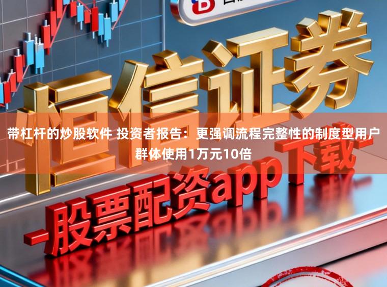 带杠杆的炒股软件 投资者报告:更强调流程完整性的制度型用户群体使用1万元10倍