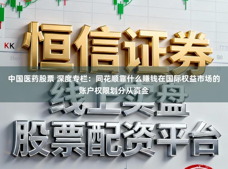 中国医药股票 深度专栏：同花顺靠什么赚钱在国际权益市场的账户权限划分从资金